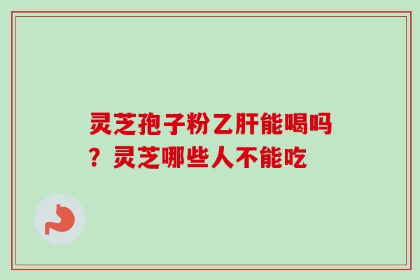 灵芝孢子粉乙肝能喝吗？灵芝哪些人不能吃