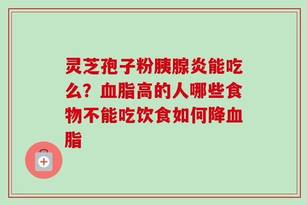 灵芝孢子粉胰腺炎能吃么？血脂高的人哪些食物不能吃饮食如何降血脂