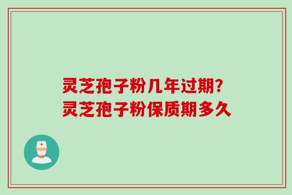 灵芝孢子粉几年过期？灵芝孢子粉保质期多久