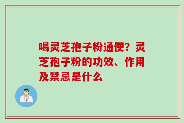喝灵芝孢子粉通便？灵芝孢子粉的功效、作用及禁忌是什么