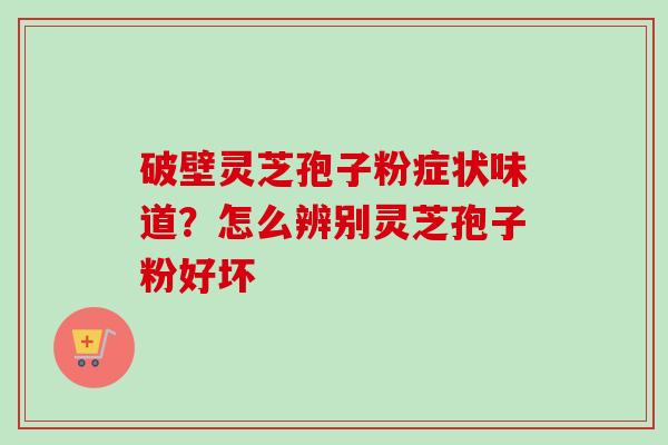 破壁灵芝孢子粉症状味道?怎么辨别灵芝孢子粉好坏 破壁灵芝孢子粉症状味道?怎么辨别灵芝孢子粉好坏