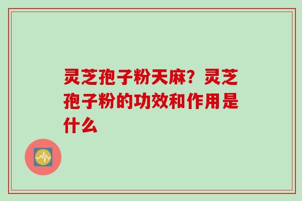 灵芝孢子粉天麻？灵芝孢子粉的功效和作用是什么