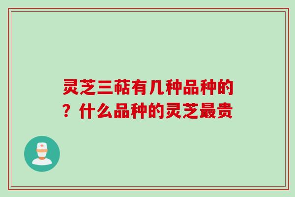 灵芝三萜有几种品种的？什么品种的灵芝最贵