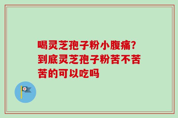 喝灵芝孢子粉小腹痛？到底灵芝孢子粉苦不苦苦的可以吃吗