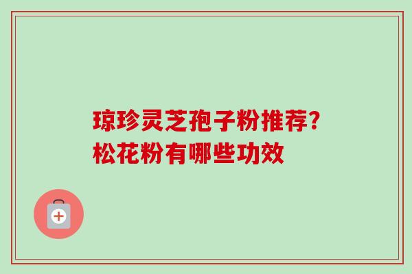 琼珍灵芝孢子粉推荐？松花粉有哪些功效