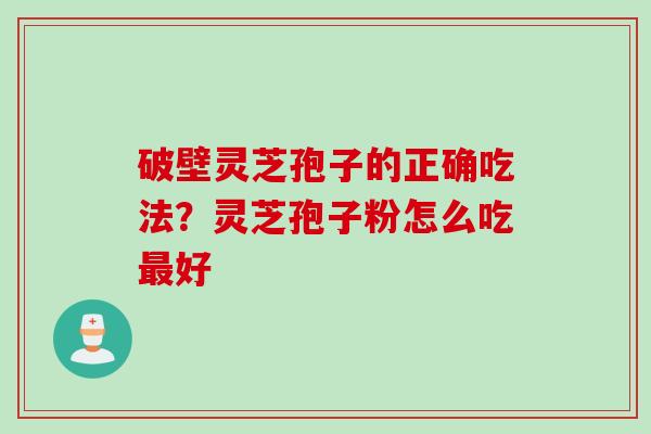破壁灵芝孢子的正确吃法？灵芝孢子粉怎么吃最好