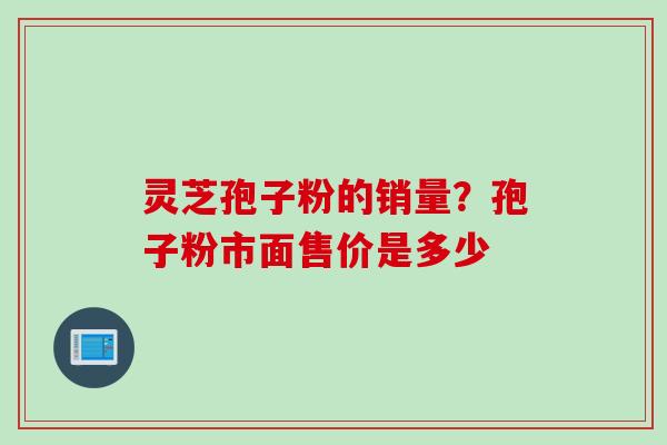 灵芝孢子粉的销量？孢子粉市面售价是多少