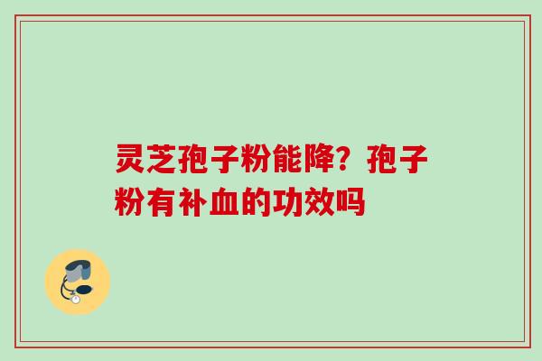 灵芝孢子粉能降?孢子粉有补的功效吗 灵芝孢子粉能降?孢子粉有补的功效吗