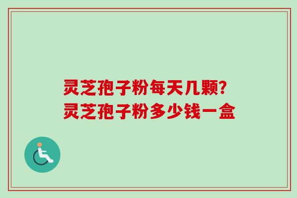 灵芝孢子粉每天几颗？灵芝孢子粉多少钱一盒