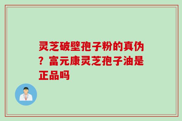 灵芝破壁孢子粉的真伪？富元康灵芝孢子油是正品吗