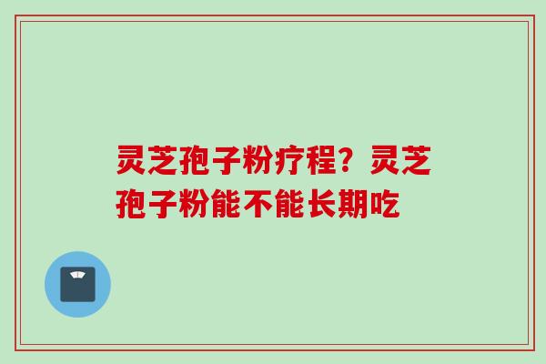 灵芝孢子粉疗程？灵芝孢子粉能不能长期吃