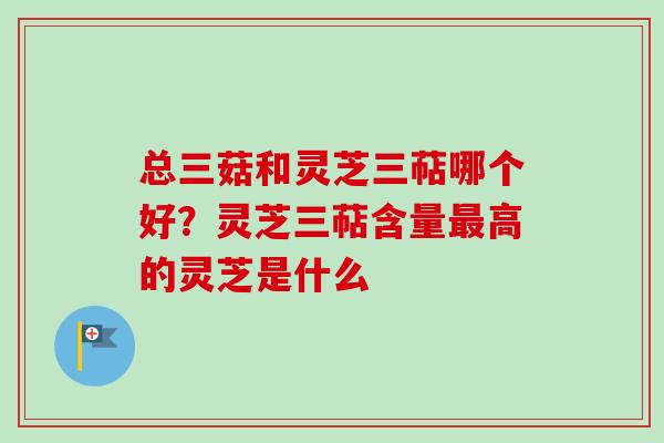总三菇和灵芝三萜哪个好？灵芝三萜含量最高的灵芝是什么