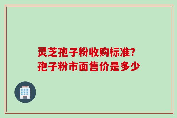 灵芝孢子粉收购标准？孢子粉市面售价是多少