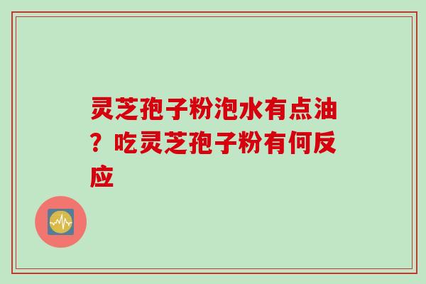 灵芝孢子粉泡水有点油？吃灵芝孢子粉有何反应