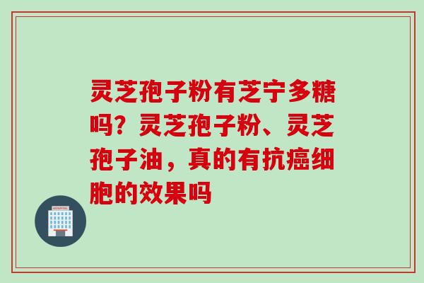 灵芝孢子粉有芝宁多糖吗？灵芝孢子粉、灵芝孢子油，真的有抗细胞的效果吗