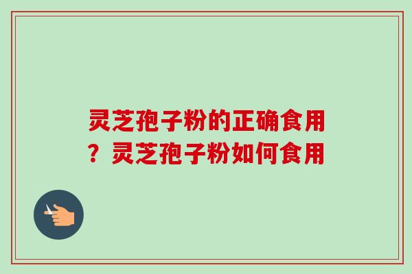 灵芝孢子粉的正确食用？灵芝孢子粉如何食用