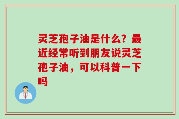 灵芝孢子油是什么?近经常听到朋友说灵芝孢子油,可以科普一下吗 灵芝孢子油是什么?近经常听到朋友说灵芝孢子油,可以科普一下吗