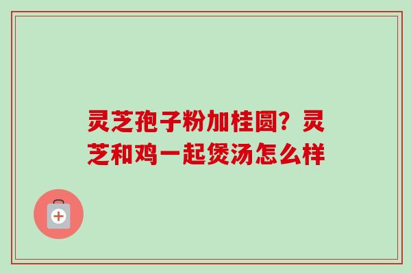 灵芝孢子粉加桂圆？灵芝和鸡一起煲汤怎么样