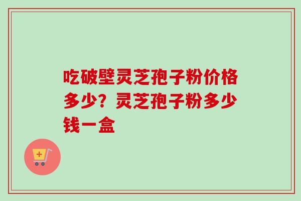 吃破壁灵芝孢子粉价格多少？灵芝孢子粉多少钱一盒