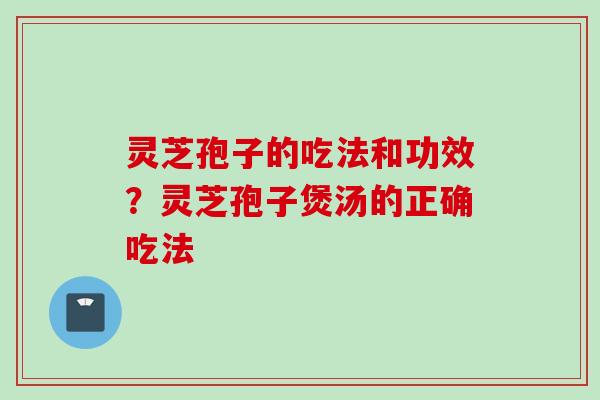 灵芝孢子的吃法和功效？灵芝孢子煲汤的正确吃法