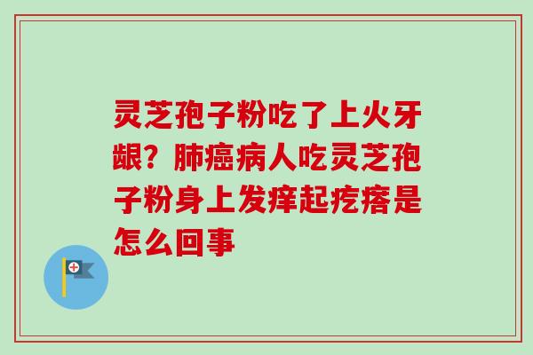 灵芝孢子粉吃了上火牙龈？肺癌病人吃灵芝孢子粉身上发痒起疙瘩是怎么回事