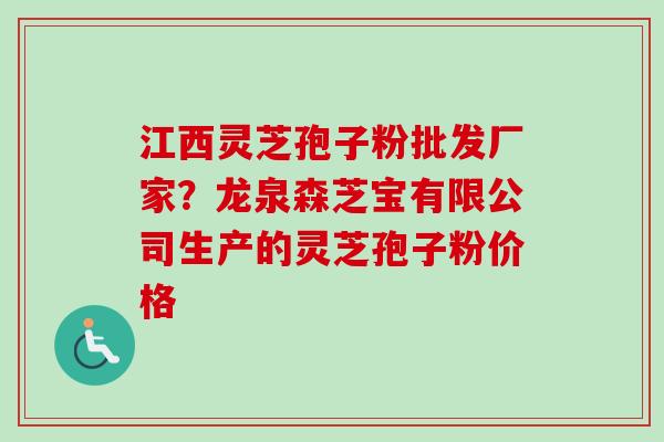 江西灵芝孢子粉批发厂家？龙泉森芝宝有限公司生产的灵芝孢子粉价格