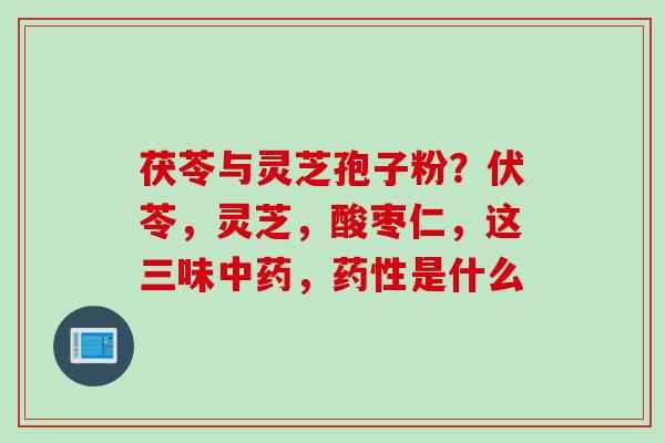 茯苓与灵芝孢子粉？伏苓，灵芝，酸枣仁，这三味，是什么