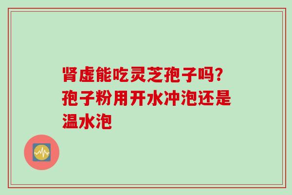 肾虚能吃灵芝孢子吗？孢子粉用开水冲泡还是温水泡