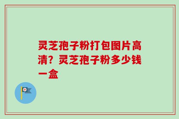 灵芝孢子粉打包图片高清？灵芝孢子粉多少钱一盒
