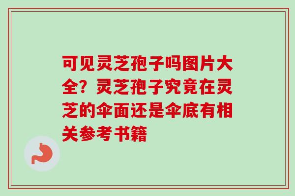 可见灵芝孢子吗图片大全?灵芝孢子究竟在灵芝的伞面还是伞底有相关参考书籍 可见灵芝孢子吗图片大全?灵芝孢子究竟在灵芝的伞面还是伞底有相关参考书籍