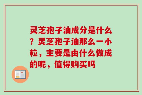 灵芝孢子油成分是什么?灵芝孢子油那么一小粒,主要是由什么做成的呢,值得购买吗 灵芝孢子油成分是什么?灵芝孢子油那么一小粒,主要是由什么做成的呢,值得购买吗