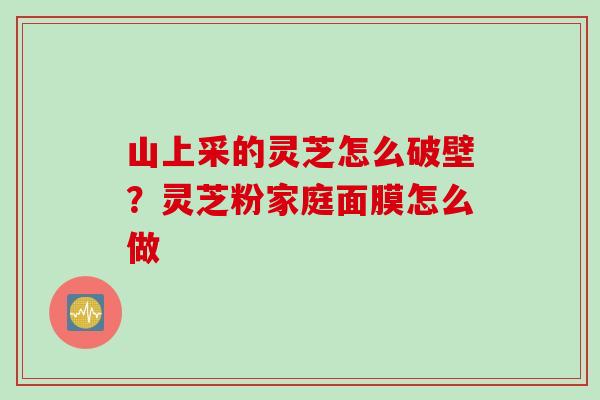 山上采的灵芝怎么破壁？灵芝粉家庭面膜怎么做