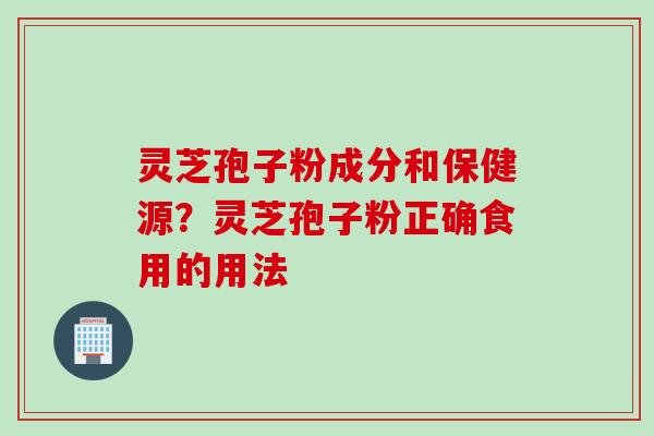 灵芝孢子粉成分和保健源？灵芝孢子粉正确食用的用法