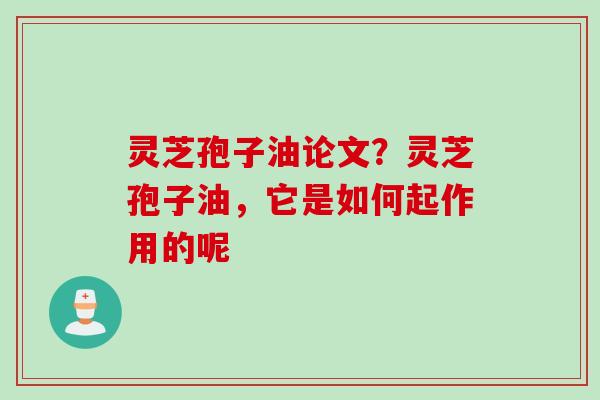灵芝孢子油论文？灵芝孢子油，它是如何起作用的呢