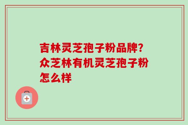 吉林灵芝孢子粉品牌?众芝林有机灵芝孢子粉怎么样 吉林灵芝孢子粉品牌?众芝林有机灵芝孢子粉怎么样
