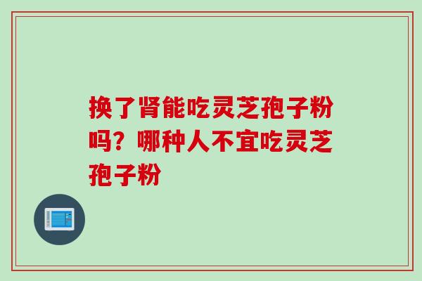 换了能吃灵芝孢子粉吗？哪种人不宜吃灵芝孢子粉