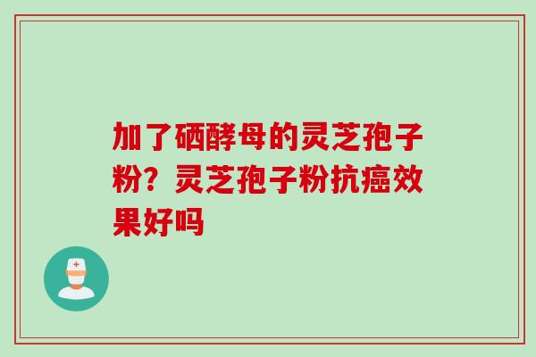 加了硒酵母的灵芝孢子粉？灵芝孢子粉抗癌效果好吗
