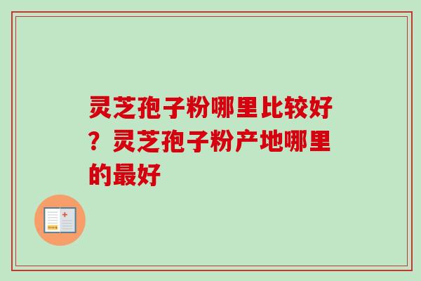 灵芝孢子粉哪里比较好？灵芝孢子粉产地哪里的最好