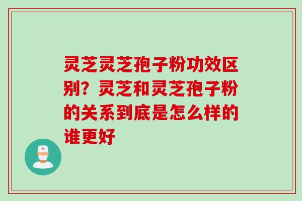 灵芝灵芝孢子粉功效区别?灵芝和灵芝孢子粉的关系到底是怎么样的谁更好 灵芝灵芝孢子粉功效区别?灵芝和灵芝孢子粉的关系到底是怎么样的谁更好
