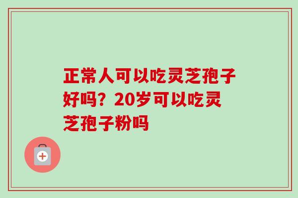 正常人可以吃灵芝孢子好吗？20岁可以吃灵芝孢子粉吗