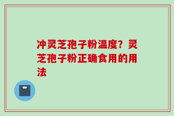 冲灵芝孢子粉温度？灵芝孢子粉正确食用的用法