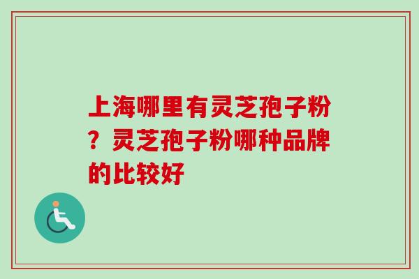 上海哪里有灵芝孢子粉？灵芝孢子粉哪种品牌的比较好