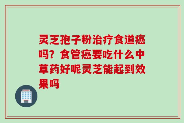 灵芝孢子粉治疗食道癌吗？食管癌要吃什么中草药好呢灵芝能起到效果吗