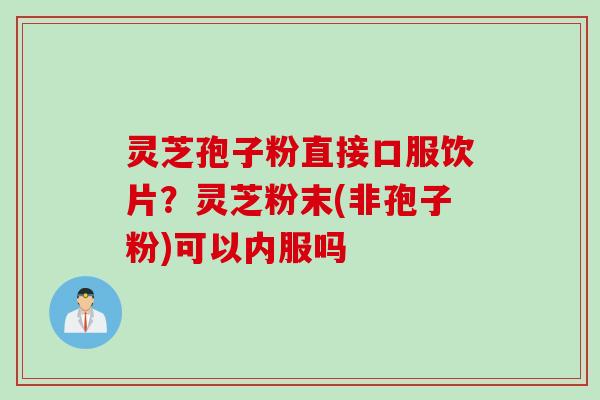 灵芝孢子粉直接口服饮片？灵芝粉末(非孢子粉)可以内服吗