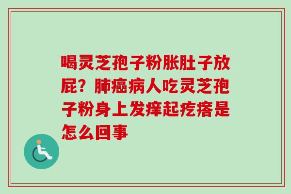 喝灵芝孢子粉胀肚子放屁？肺癌病人吃灵芝孢子粉身上发痒起疙瘩是怎么回事