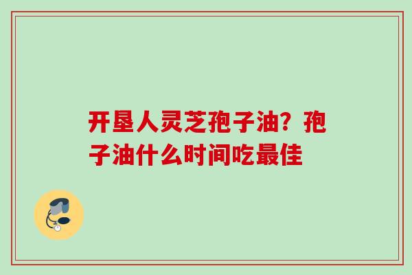 开垦人灵芝孢子油？孢子油什么时间吃最佳