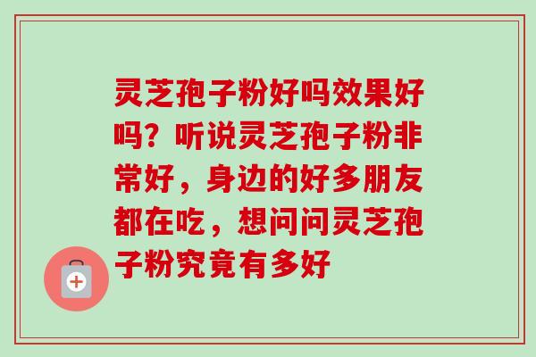 灵芝孢子粉好吗效果好吗？听说灵芝孢子粉非常好，身边的好多朋友都在吃，想问问灵芝孢子粉究竟有多好