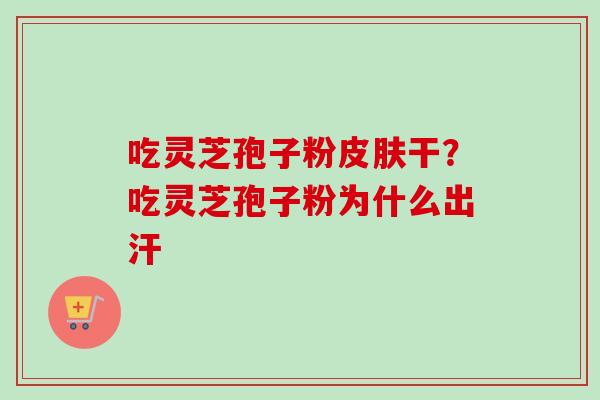 吃灵芝孢子粉皮肤干？吃灵芝孢子粉为什么出汗