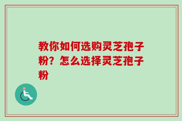 教你如何选购灵芝孢子粉？怎么选择灵芝孢子粉