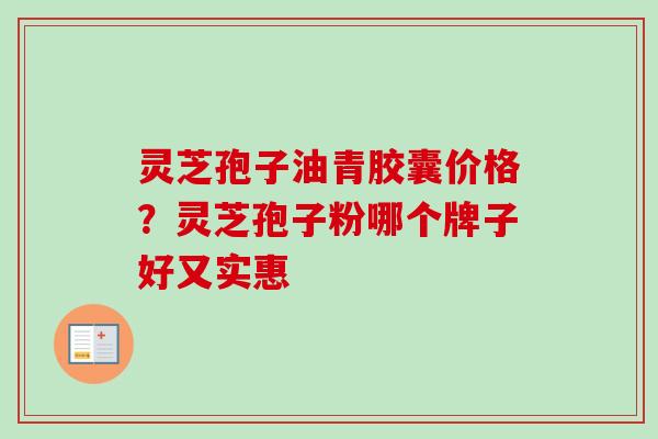 灵芝孢子油青胶囊价格？灵芝孢子粉哪个牌子好又实惠